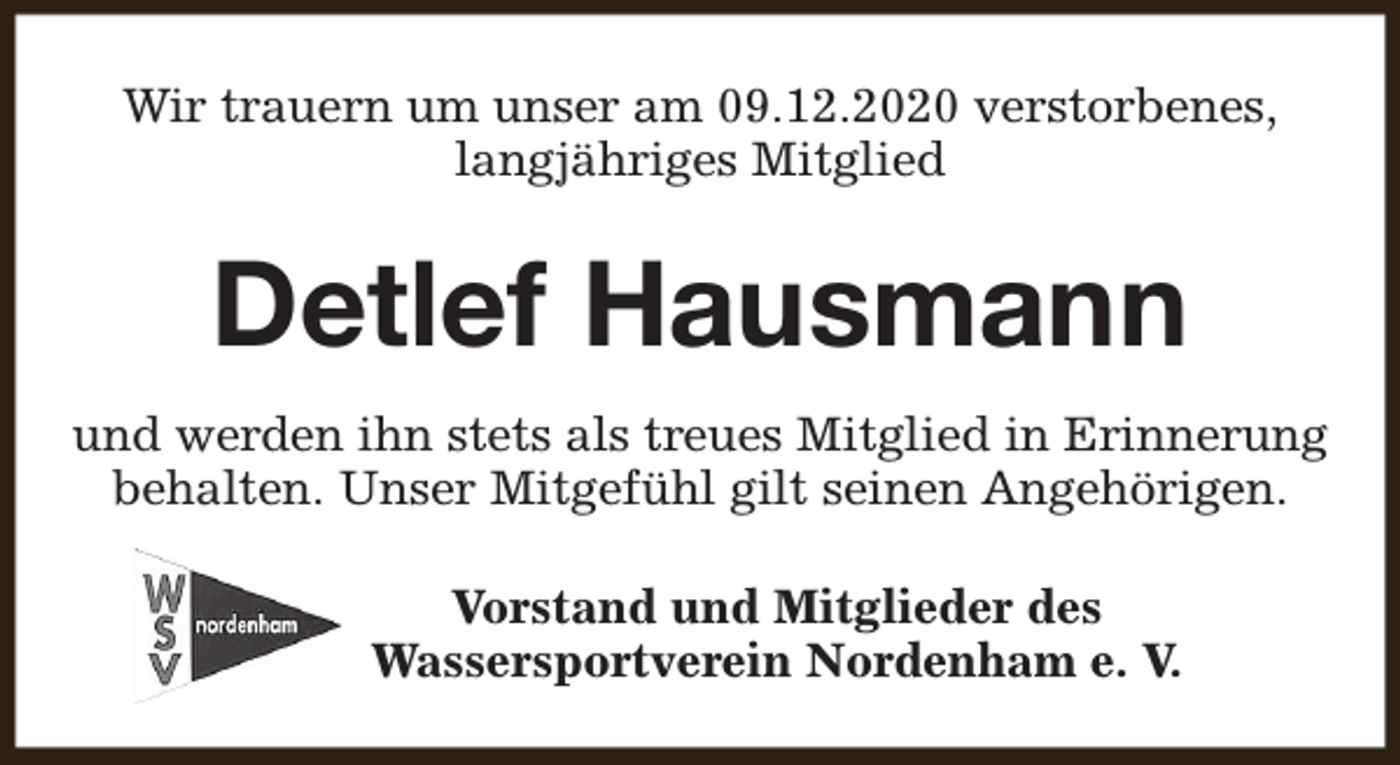 <p>Wir trauern um unser am 09.12.2020 verstorbenes,<br />langjähriges Mitglied</p><p>Detlef Hausmann<br />und werden ihn stets als treues Mitglied in Erinnerung<br />behalten. Unser Mitgefühl gilt seinen Angehörigen.<br />Vorstand und Mitglieder des<br />Wassersportverein Nordenham e. V.</p>