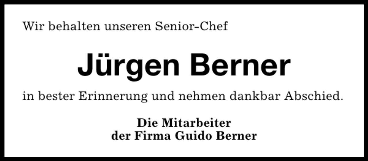 <p>Wir behalten unseren Senior-Chef</p><p>Jürgen Berner<br />in bester Erinnerung und nehmen dankbar Abschied.<br />Die Mitarbeiter<br />der Firma Guido Berner</p>