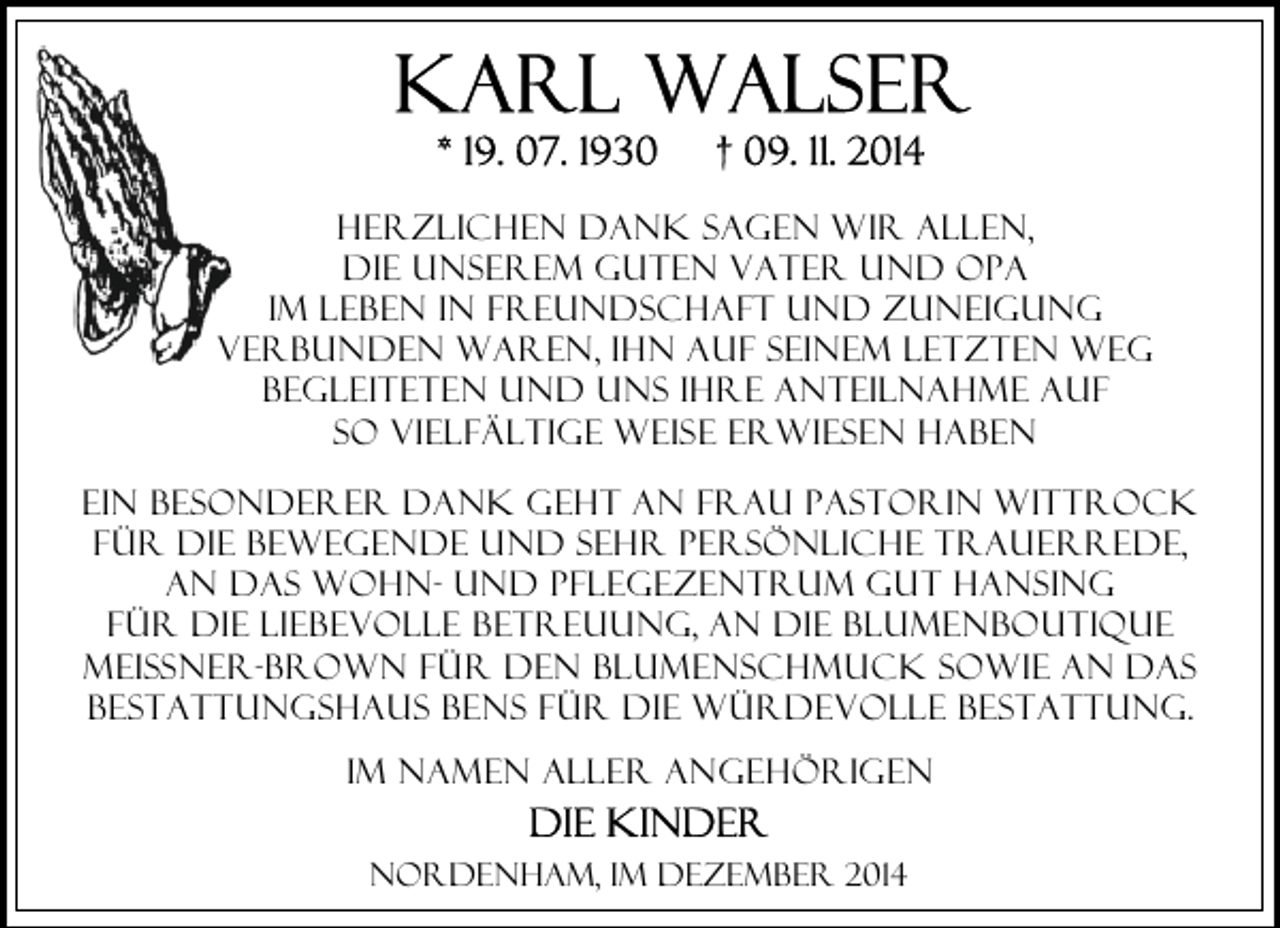 <p>Herzlichen Dank sagen wir allen,<br />die unserem guten Vater und Opa<br />im Leben in Freundschaft und Zuneigung<br />verbunden waren, ihn auf seinem letzten Weg<br />begleiteten und uns ihre Anteilnahme auf<br />so vielfältige Weise erwiesen haben<br />Ein besonderer Dank geht AN Frau Pastorin Wittrock<br />für die bewegende und sehr persönliche Trauerrede,<br />an das Wohn- und Pflegezentrum Gut Hansing<br />für die liebevolle Betreuung, an die Blumenboutique<br />Meißner-Brown für den Blumenschmuck Sowie an das<br />Bestattungshaus bens für die würdevolle Bestattung.<br />Im Namen aller Angehörigen<br />Nordenham, im Dezember 2014</p>