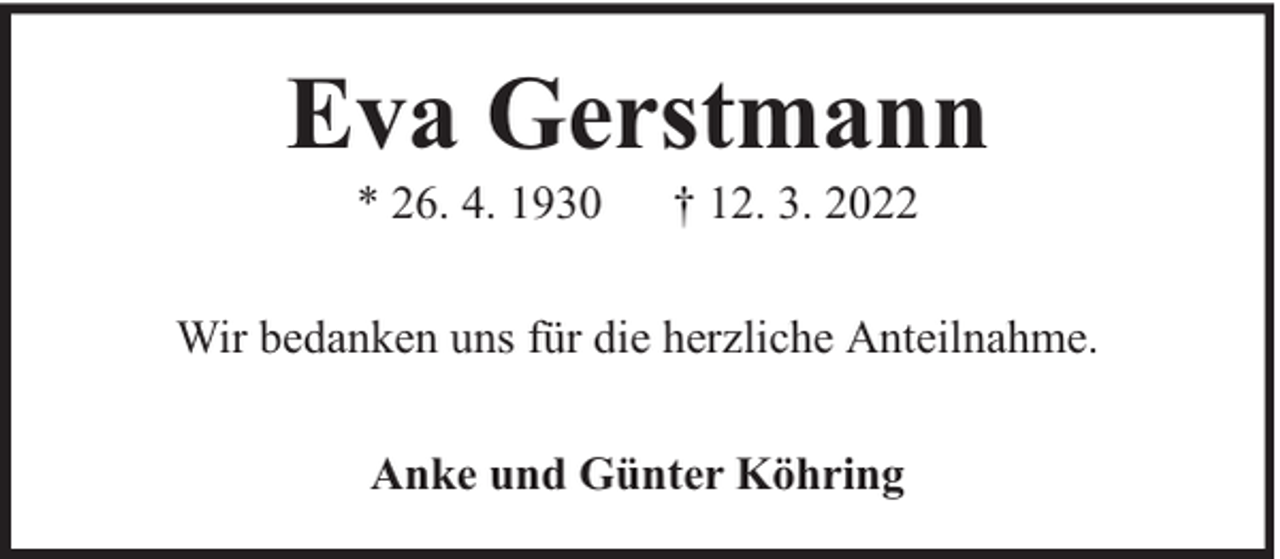 <p>Eva Gerstmann<br />* 26. 4. 1930</p><p>† 12. 3. 2022</p><p>Wir bedanken uns für die herzliche Anteilnahme.<br />Anke und Günter Köhring</p>