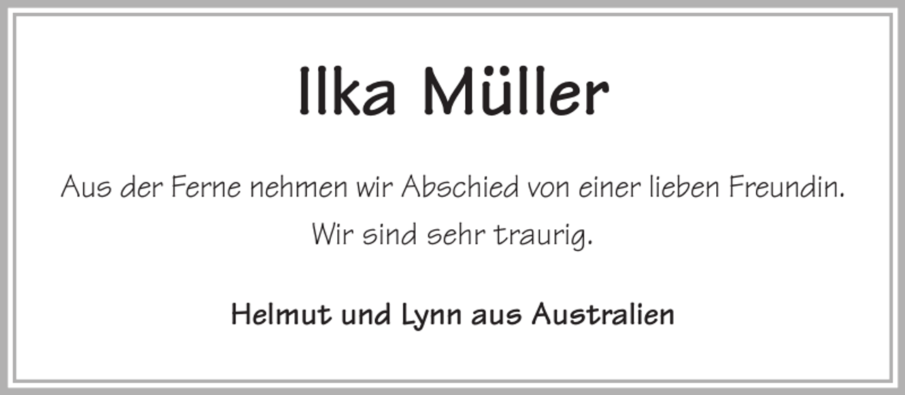 <p>Ilka Müller<br />Aus der Ferne nehmen wir Abschied von einer lieben Freundin.<br />Wir sind sehr traurig.<br />Helmut und Lynn aus Australien</p>