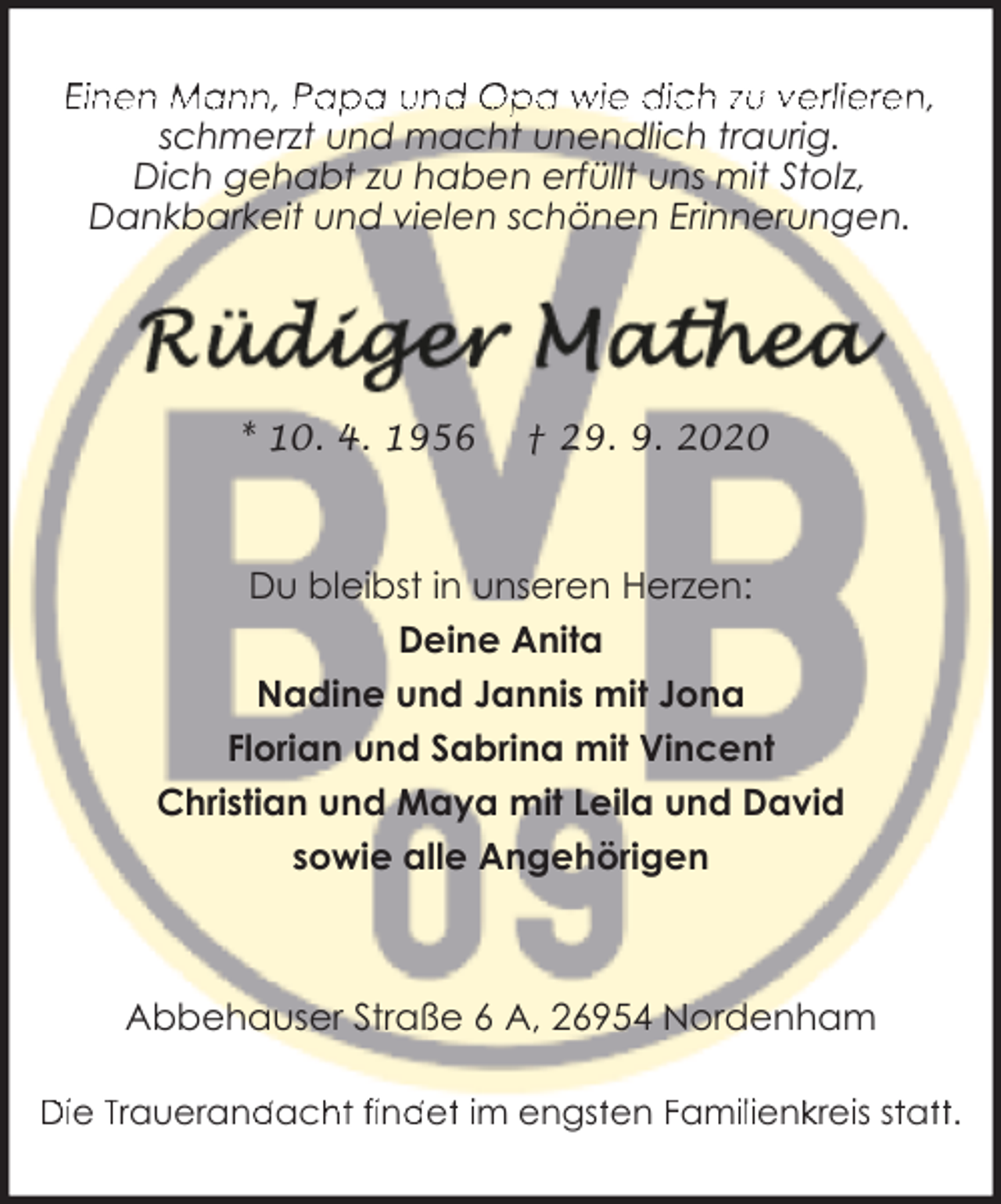 <p>Einen Mann, Papa und Opa wie dich zu verlieren,<br />schmerzt und macht unendlich traurig.<br />Dich gehabt zu haben erfüllt uns mit Stolz,<br />Dankbarkeit und vielen schönen Erinnerungen.</p><p>* 10. 4. 1956</p><p>† 29. 9. 2020</p><p>Du bleibst in unseren Herzen:<br />Deine Anita<br />Nadine und Jannis mit Jona<br />Florian und Sabrina mit Vincent<br />Christian und Maya mit Leila und David<br />sowie alle Angehörigen</p><p>Abbehauser Straße 6 A, 26954 Nordenham<br />Die Trauerand<br />dach<br />ht find<br />dett im engstten Famiilienkkreiis sttattt.</p>