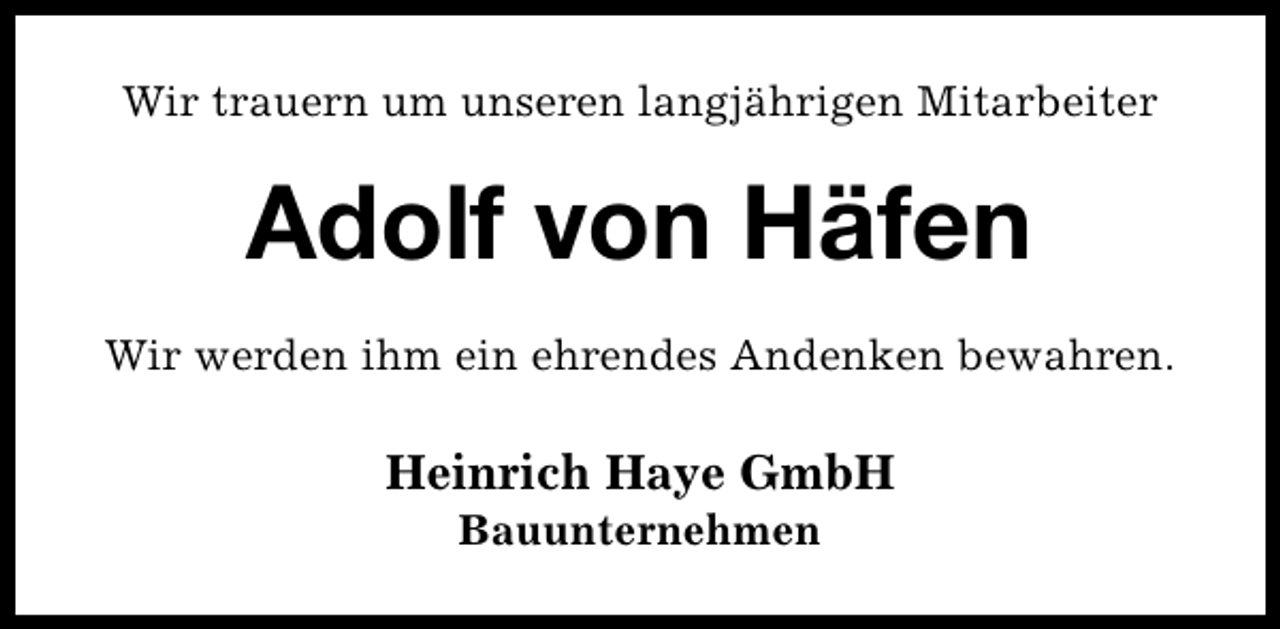 <p>Wir trauern um unseren langjährigen Mitarbeiter</p><p>Adolf von Häfen<br />Wir werden ihm ein ehrendes Andenken bewahren.</p><p>Heinrich Haye GmbH<br />Bauunternehmen</p>