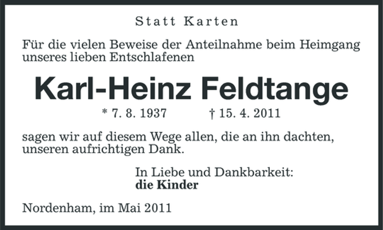 <p>Statt Karten Für die vielen Beweise der Anteilnahme beim Heimgang unseres lieben Entschlafenen</p><p>Karl-Heinz Feldtange<br />* 7. 8. 1937 † 15. 4. 2011 sagen wir auf diesem Wege allen, die an ihn dachten, unseren aufrichtigen Dank. In Liebe und Dankbarkeit: die Kinder Nordenham, im Mai 2011</p>