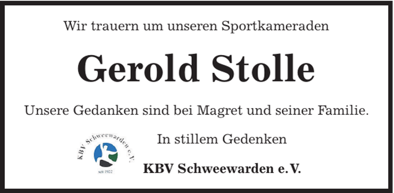 <p>Wir trauern um unseren Sportkameraden</p><p>Gerold Stolle<br />Unsere Gedanken sind bei Magret und seiner Familie.<br />In stillem Gedenken<br />KBV Schweewarden e. V.</p>