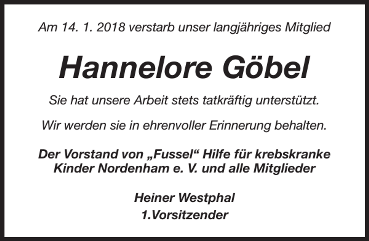 <p>Am 14. 1. 2018 verstarb unser langjähriges Mitglied</p><p>Hannelore Göbel<br />Sie hat unsere Arbeit stets tatkräftig unterstützt.<br />Wir werden sie in ehrenvoller Erinnerung behalten.<br />Der Vorstand von „Fussel“ Hilfe für krebskranke<br />Kinder Nordenham e. V. und alle Mitglieder<br />Heiner Westphal<br />1.Vorsitzender</p>