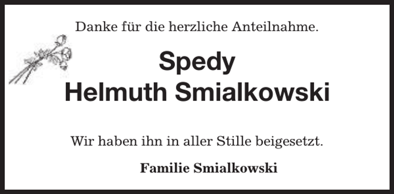 <p>Danke für die herzliche Anteilnahme.</p><p>Spedy<br />Helmuth Smialkowski<br />Wir haben ihn in aller Stille beigesetzt.<br />Familie Smialkowski</p>