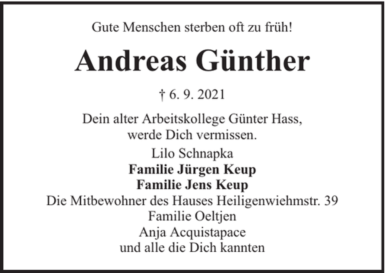 <p>Gute Menschen sterben oft zu früh!</p><p>Andreas Günther<br />† 6. 9. 2021<br />Dein alter Arbeitskollege Günter Hass,<br />werde Dich vermissen.<br />Lilo Schnapka<br />Familie Jürgen Keup<br />Familie Jens Keup<br />Die Mitbewohner des Hauses Heiligenwiehmstr. 39<br />Familie Oeltjen<br />Anja Acquistapace<br />und alle die Dich kannten</p>