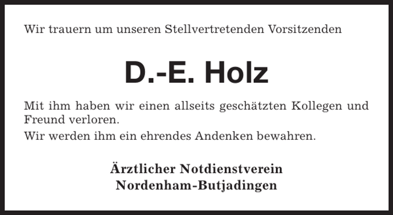 <p>Wir trauern um unseren Stellvertretenden Vorsitzenden</p><p>D.-E. Holz<br />Mit ihm haben wir einen allseits geschätzten Kollegen und<br />Freund verloren.<br />Wir werden ihm ein ehrendes Andenken bewahren.</p><p>Ärztlicher Notdienstverein<br />Nordenham-Butjadingen</p>