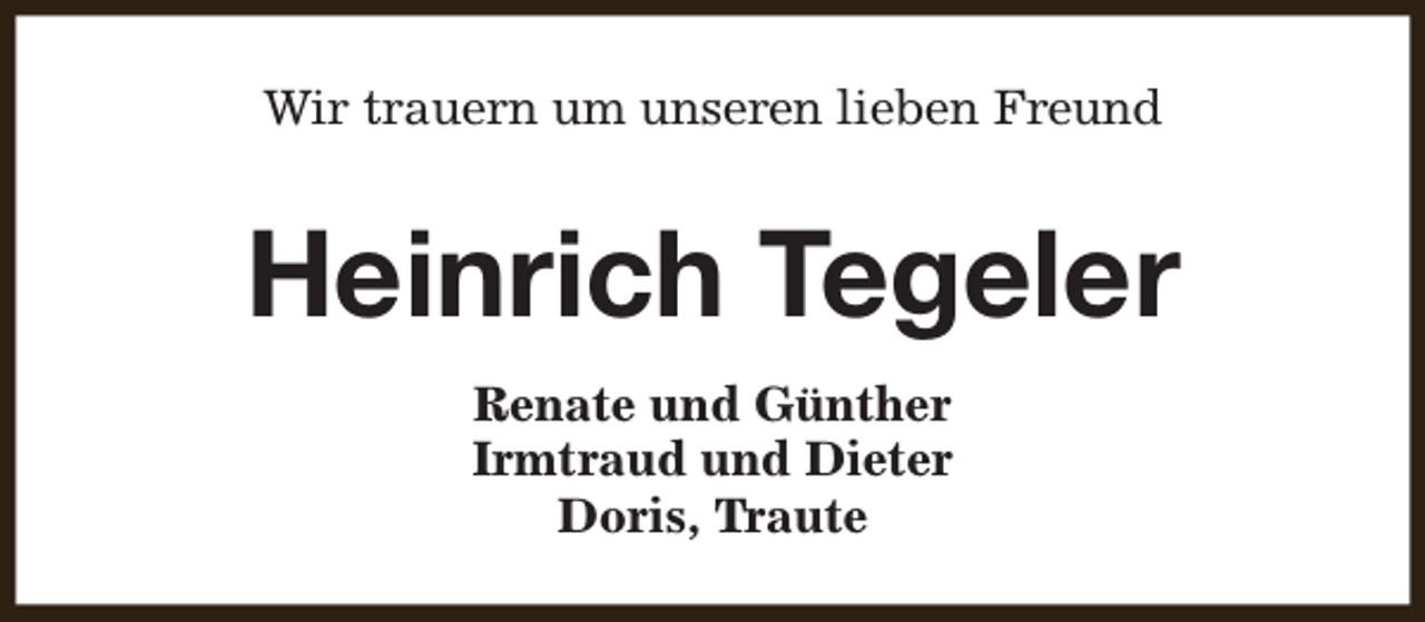 <p>Wir trauern um unseren lieben Freund</p><p>Heinrich Tegeler<br />Renate und Günther<br />Irmtraud und Dieter<br />Doris, Traute</p>