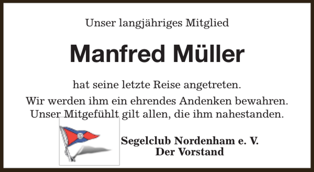 <p>Unser langjähriges Mitglied</p><p>Manfred Müller<br />hat seine letzte Reise angetreten.<br />Wir werden ihm ein ehrendes Andenken bewahren.<br />Unser Mitgefühlt gilt allen, die ihm nahestanden.<br />Segelclub Nordenham e. V.<br />Der Vorstand</p>
