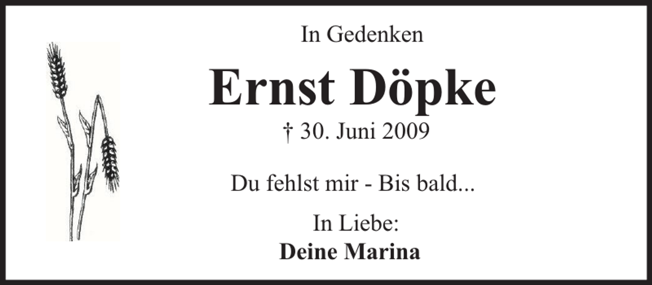 <p>In Gedenken</p><p>Ernst Döpke<br />† 30. Juni 2009</p><p>Du fehlst mir - Bis bald...<br />In Liebe:<br />Deine Marina</p>