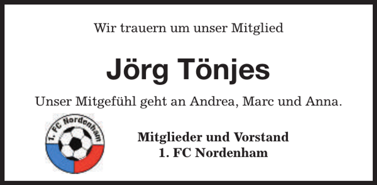 <p>Wir trauern um unser Mitglied</p><p>Jörg Tönjes<br />Unser Mitgefühl geht an Andrea, Marc und Anna.<br />Mitglieder und Vorstand<br />1. FC Nordenham</p>
