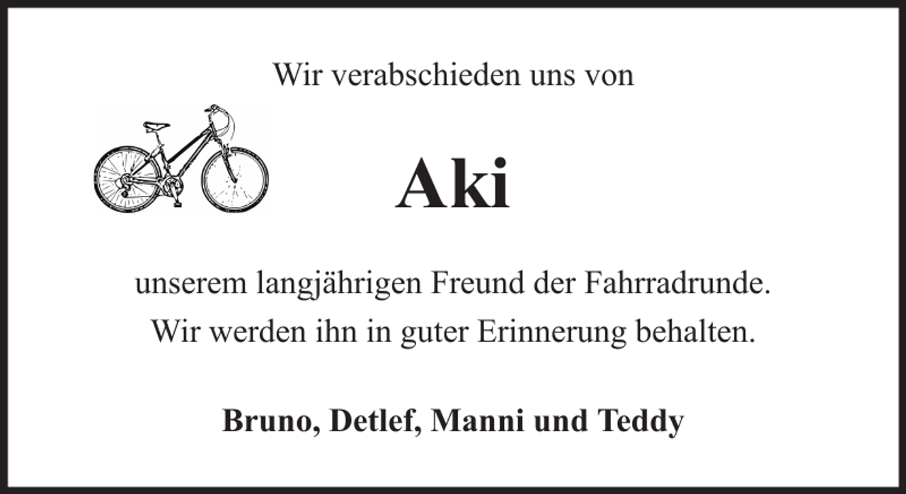 <p>Wir verabschieden uns von</p><p>Aki<br />unserem langjährigen Freund der Fahrradrunde.<br />Wir werden ihn in guter Erinnerung behalten.<br />Bruno, Detlef, Manni und Teddy</p>