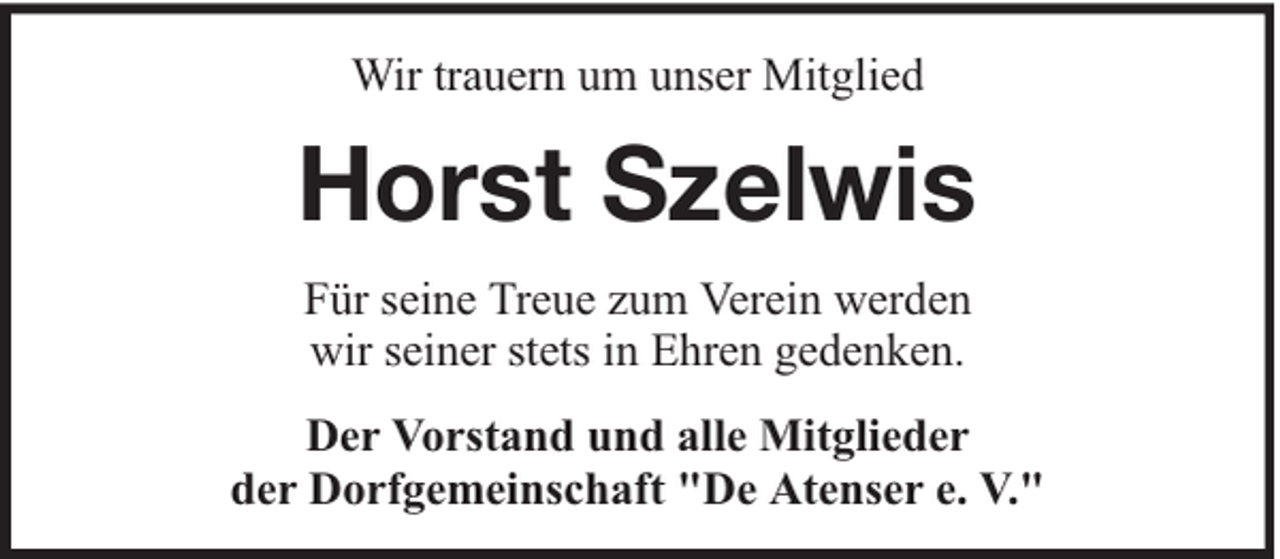 <p>Wir trauern um unser Mitglied</p><p>Horst Szelwis<br />Für seine Treue zum Verein werden<br />wir seiner stets in Ehren gedenken.<br />Der Vorstand und alle Mitglieder<br />der Dorfgemeinschaft "De Atenser e. V."</p>