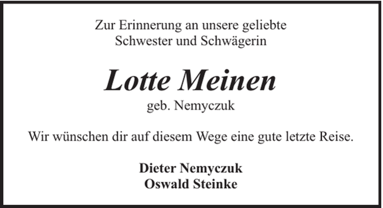 <p>Zur Erinnerung an unsere geliebte<br />Schwester und Schwägerin</p><p>Lotte Meinen<br />geb. Nemyczuk</p><p>Wir wünschen dir auf diesem Wege eine gute letzte Reise.<br />Dieter Nemyczuk<br />Oswald Steinke</p>