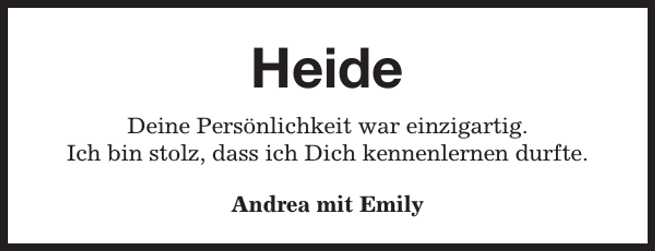 <p>Heide<br />Deine Persönlichkeit war einzigartig.<br />Ich bin stolz, dass ich Dich kennenlernen durfte.<br />Andrea mit Emily</p>