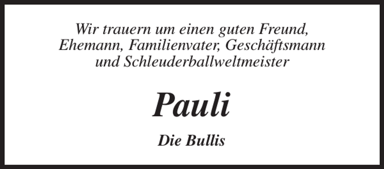 <p>Wir trauern um einen guten Freund,<br />Ehemann, Familienvater, Geschäftsmann<br />und Schleuderballweltmeister</p><p>Pauli<br />Die Bullis</p>