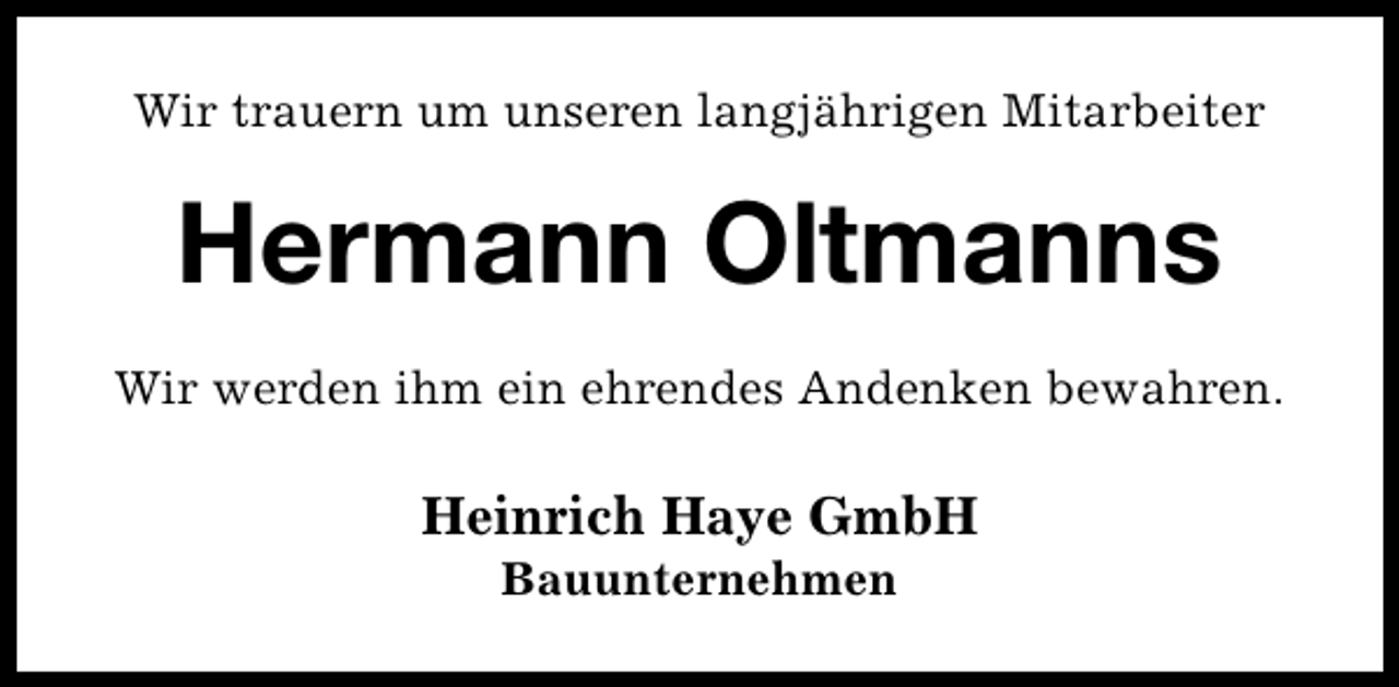 <p>Wir trauern um unseren langjährigen Mitarbeiter</p><p>Hermann Oltmanns<br />Wir werden ihm ein ehrendes Andenken bewahren.</p><p>Heinrich Haye GmbH<br />Bauunternehmen</p>