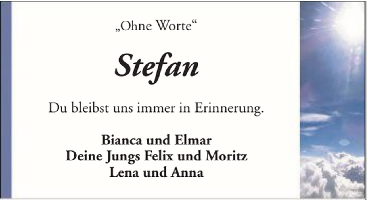 <p>„Ohne Worte“</p><p>Stefan<br />Du bleibst uns immer in Erinnerung.<br />Bianca und Elmar<br />Deine Jungs Felix und Moritz<br />Lena und Anna</p>