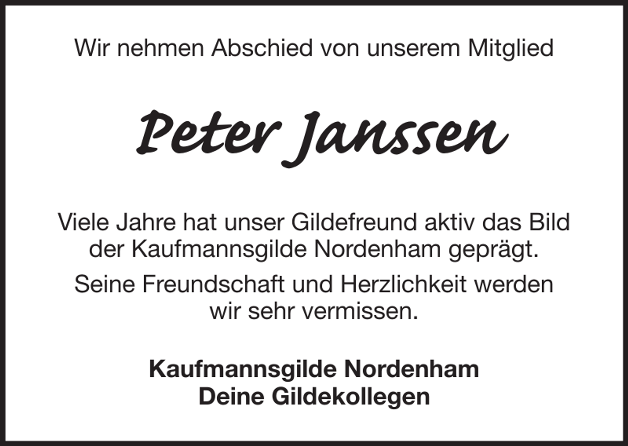 <p>Wir nehmen Abschied von unserem Mitglied</p><p>Peter Janssen<br />Viele Jahre hat unser Gildefreund aktiv das Bild<br />der Kaufmannsgilde Nordenham geprägt.<br />Seine Freundschaft und Herzlichkeit werden<br />wir sehr vermissen.<br />Kaufmannsgilde Nordenham<br />Deine Gildekollegen</p>