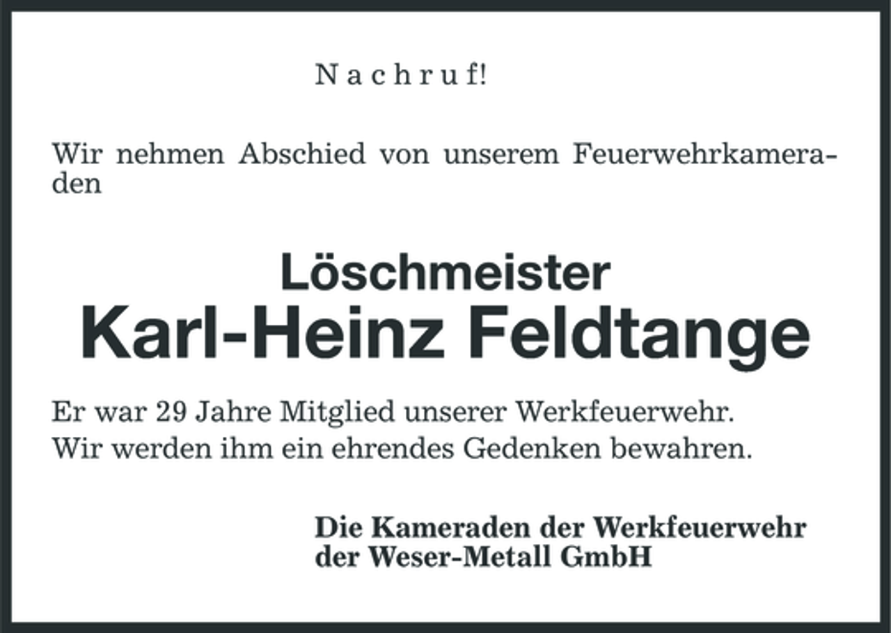 <p>N a c h r u f! Wir nehmen Abschied von unserem Feuerwehrkameraden</p><p>Löschmeister</p><p>Karl-Heinz Feldtange<br />Er war 29 Jahre Mitglied unserer Werkfeuerwehr. Wir werden ihm ein ehrendes Gedenken bewahren. Die Kameraden der Werkfeuerwehr der Weser-Metall GmbH</p>