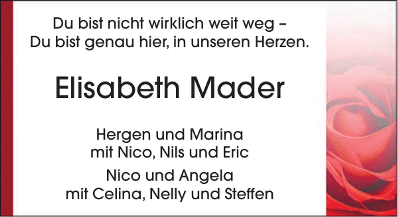 <p>Du bist nicht wirklich weit weg –<br />Du bist genau hier, in unseren Herzen.</p><p>Elisabeth Mader<br />Hergen und Marina<br />mit Nico, Nils und Eric<br />Nico und Angela<br />mit Celina, Nelly und Steffen</p>