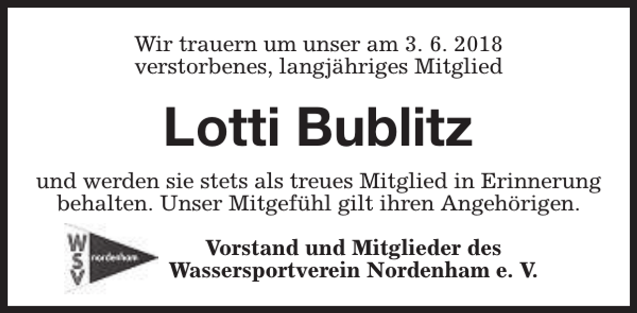 <p>Wir trauern um unser am 3. 6. 2018<br />verstorbenes, langjähriges Mitglied</p><p>Lotti Bublitz<br />und werden sie stets als treues Mitglied in Erinnerung<br />behalten. Unser Mitgefühl gilt ihren Angehörigen.<br />Vorstand und Mitglieder des<br />Wassersportverein Nordenham e. V.</p>