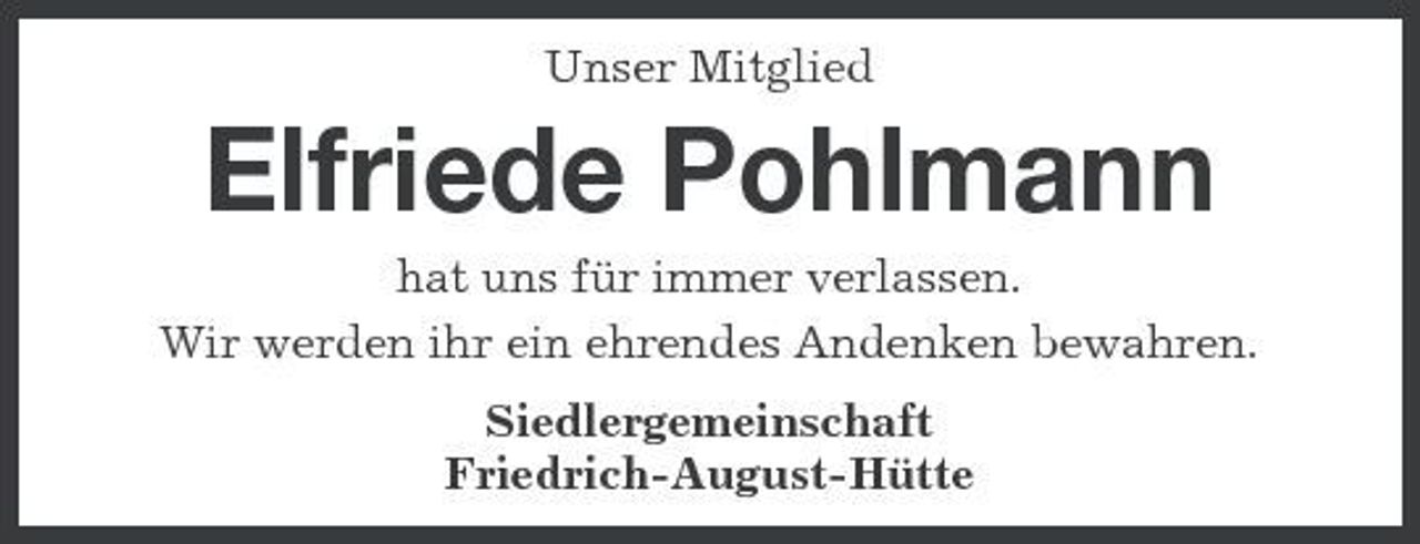 <p>Unser Mitglied</p><p>Elfriede Pohlmann<br />hat uns für immer verlassen. Wir werden ihr ein ehrendes Andenken bewahren. Siedlergemeinschaft Friedrich-August-Hütte</p>