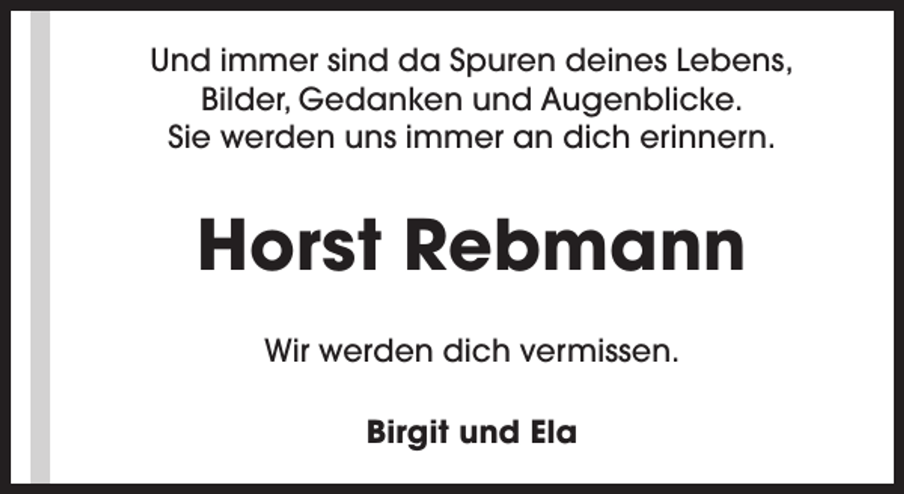 <p>Und immer sind da Spuren deines Lebens,<br />Bilder, Gedanken und Augenblicke.<br />Sie werden uns immer an dich erinnern.</p><p>Horst Rebmann<br />Wir werden dich vermissen.<br />Birgit und Ela</p>