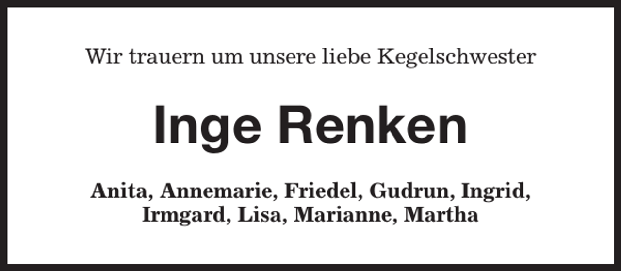 <p>Wir trauern um unsere liebe Kegelschwester</p><p>Inge Renken<br />Anita, Annemarie, Friedel, Gudrun, Ingrid,<br />Irmgard, Lisa, Marianne, Martha</p>