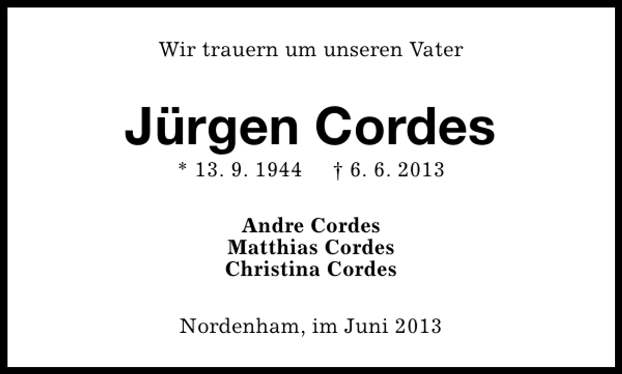 <p>Wir trauern um unseren Vater</p><p>Jürgen Cordes<br />* 13. 9. 1944</p><p>† 6. 6. 2013</p><p>Andre Cordes<br />Matthias Cordes<br />Christina Cordes<br />Nordenham, im Juni 2013</p>