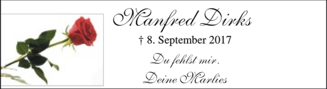 <p>Manfred Dirks<br />† 8. September 2017</p><p>Du fehlst mir.</p><p>Deine Marlies</p>