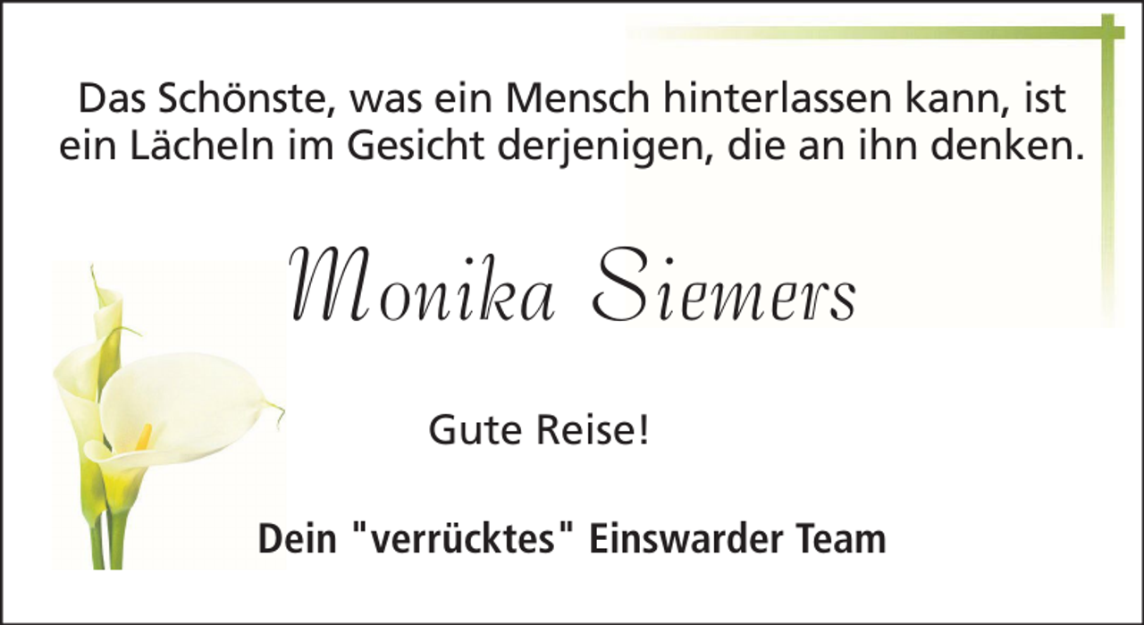 <p>Das Schönste, was ein Mensch hinterlassen kann, ist<br />ein Lächeln im Gesicht derjenigen, die an ihn denken.</p><p>Monika Siemers<br />Gute Reise!<br />Dein "verrücktes" Einswarder Team</p>