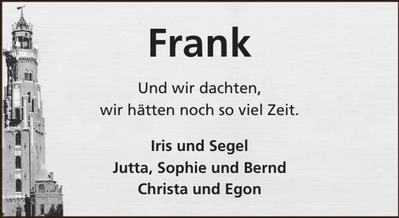 <p>Frank<br />Und wir dachten,<br />wir hätten noch so viel Zeit.<br />Iris und Segel<br />Jutta, Sophie und Bernd<br />Christa und Egon</p>