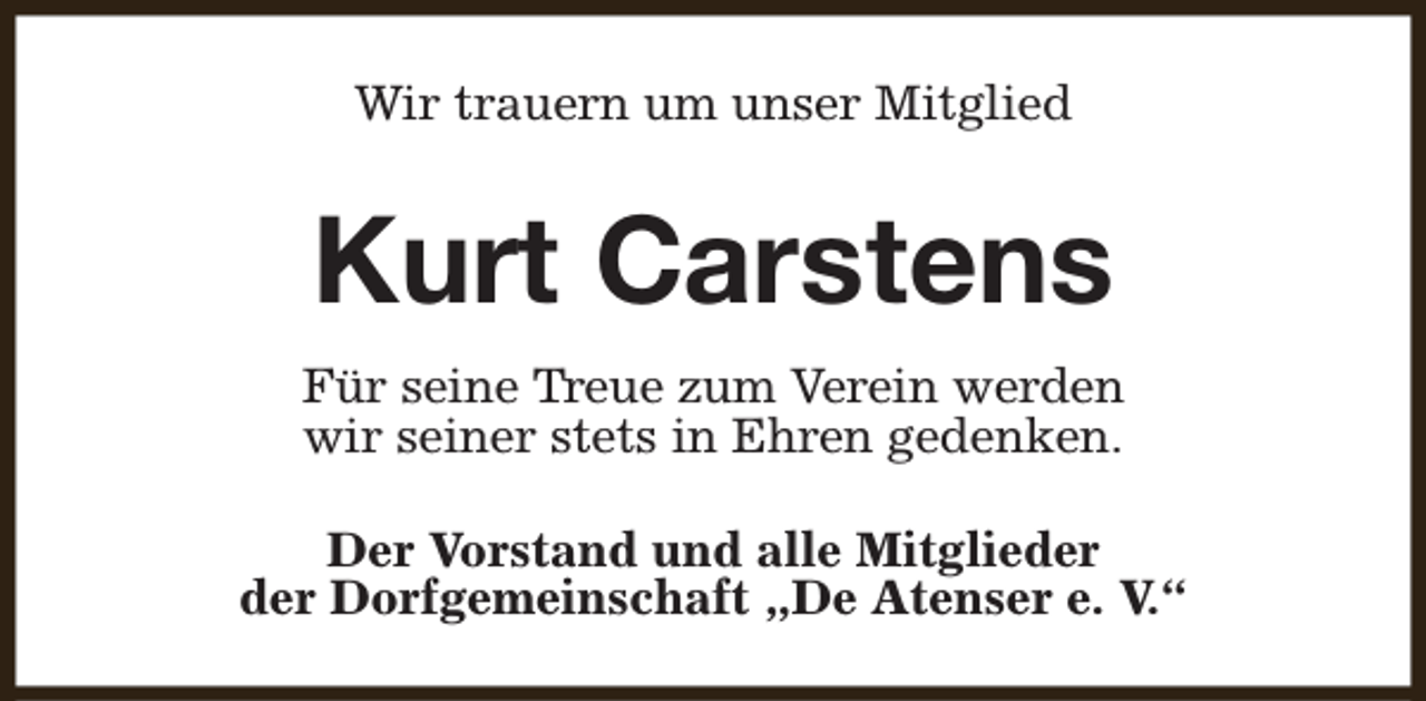 <p>Wir trauern um unser Mitglied</p><p>Kurt Carstens<br />Für seine Treue zum Verein werden<br />wir seiner stets in Ehren gedenken.<br />Der Vorstand und alle Mitglieder<br />der Dorfgemeinschaft „De Atenser e. V.“</p>
