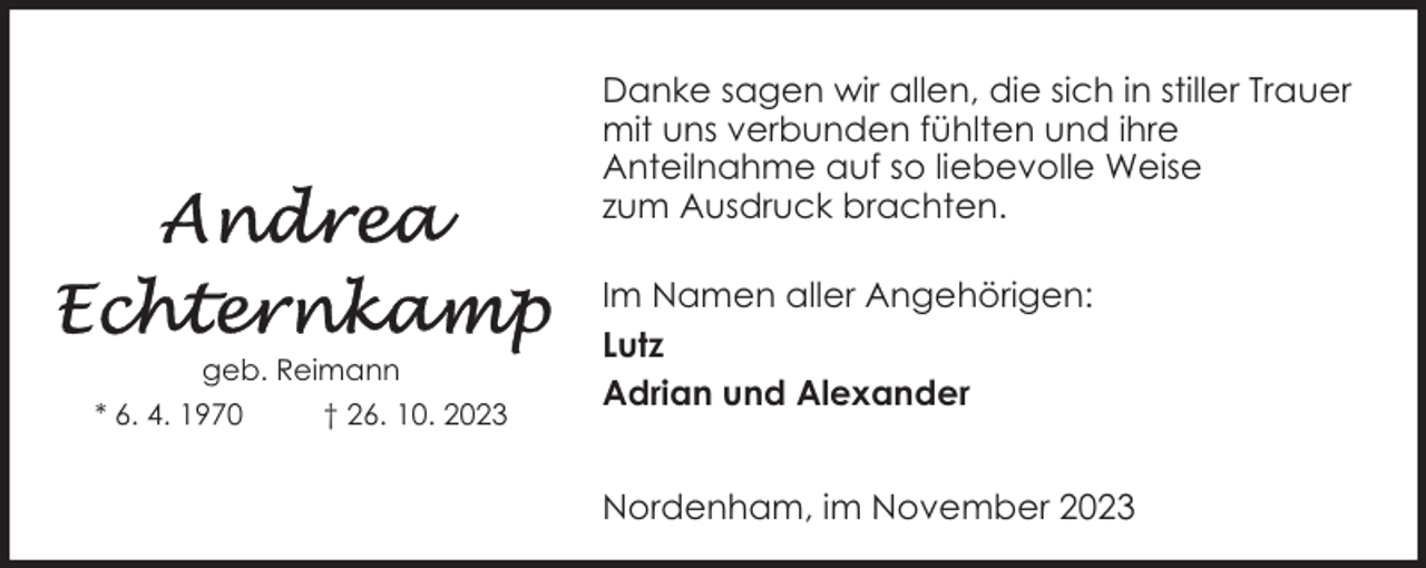 <p>Danke sagen wir allen, die sich in stiller Trauer<br />mit uns verbunden fühlten und ihre<br />Anteilnahme auf so liebevolle Weise<br />zum Ausdruck brachten.</p><p>geb. Reimann<br />* 6. 4. 1970</p><p>† 26. 10. 2023</p><p>Im Namen aller Angehörigen:<br />Lutz<br />Adrian und Alexander<br />Nordenham, im November 2023</p>