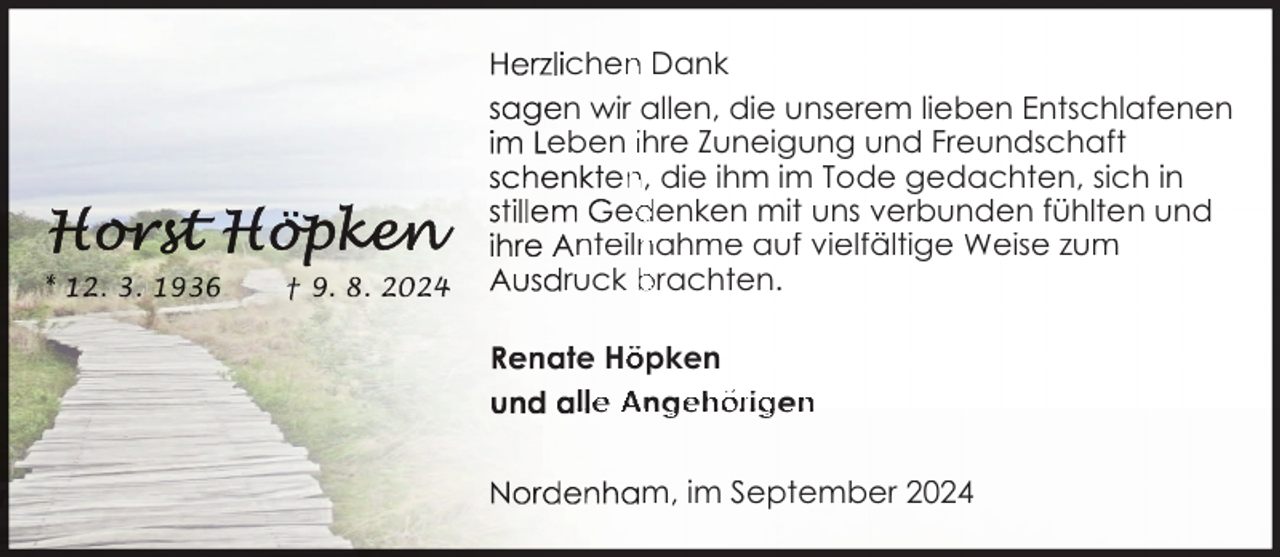 <p>chen<br />n Dank<br />n wir allen, die unserem lieben Entschlafenen<br />eben ihre Zuneigung und Freundschaft<br />en<br />n, die ihm im Tode gedachten, sich in<br />ed<br />denken mit uns verbunden fühlten und<br />nteiln<br />nahme auf vielfältige Weise zum<br />ruck brachten.<br />te Hö<br />öpken<br />l e Ange<br />ehörigen<br />n<br />m, im September 2024</p>