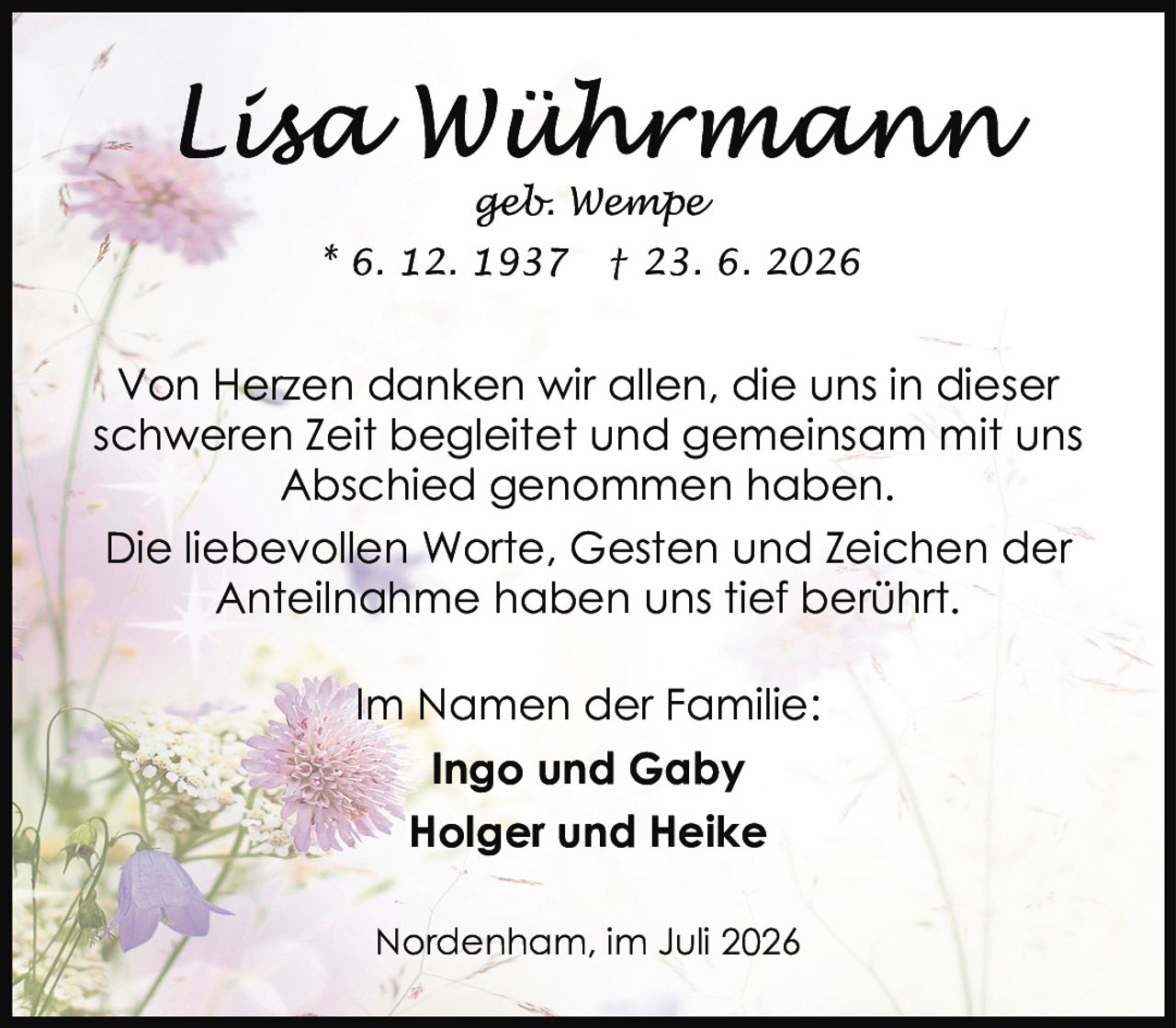 <p><i>geb. Wempe</i></p><p>* 6. 12. 1937 † 23. 6. 2026</p><p>Von Herzen danken wir allen, die uns in dieser schweren Zeit begleitet und gemeinsam mit uns Abschied genommen haben.</p><p>Die liebevollen Worte, Gesten und Zeichen der Anteilnahme haben uns tief berührt.</p><p>Im Namen der Familie:<br><strong>Ingo und Gaby<br>Holger und Heike</strong></p><p>Nordenham, im Juli 2026</p>