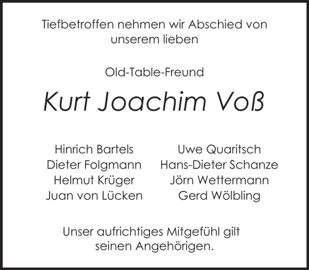<p>Tiefbetroffen nehmen wir Abschied von<br />unserem lieben<br />Old-Table-Freund</p><p>Kurt Joachim Voß<br />Hinrich Bartels<br />Dieter Folgmann<br />Helmut Krüger<br />Juan von Lücken</p><p>Uwe Quaritsch<br />Hans-Dieter Schanze<br />Jörn Wettermann<br />Gerd Wölbling</p><p>Unser aufrichtiges Mitgefühl gilt<br />seinen Angehörigen.</p>