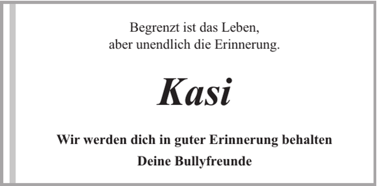 <p>Begrenzt ist das Leben,<br />aber unendlich die Erinnerung.</p><p>Kasi<br />Wir werden dich in guter Erinnerung behalten<br />Deine Bullyfreunde</p>