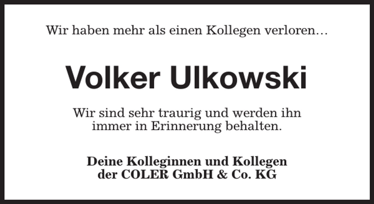 <p>Wir haben mehr als einen Kollegen verloren…</p><p>Volker Ulkowski<br />Wir sind sehr traurig und werden ihn<br />immer in Erinnerung behalten.<br />Deine Kolleginnen und Kollegen<br />der COLER GmbH &amp; Co. KG</p>