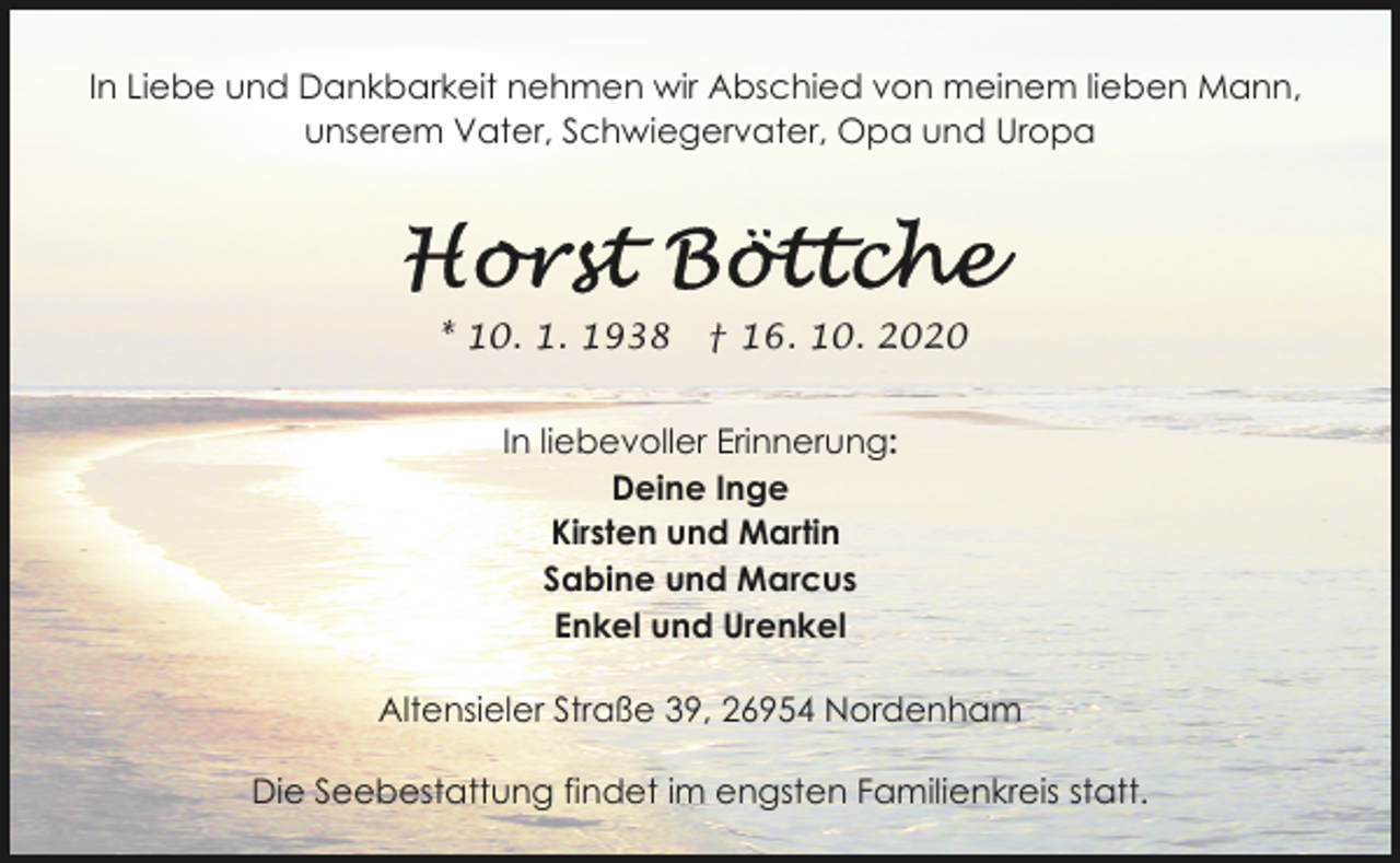 <p>In Liebe und Dankbarkeit nehmen wir Abschied von meinem lieben Mann,<br />unserem Vater, Schwiegervater, Opa und Uropa</p><p>* 10. 1. 1938</p><p>† 16. 10. 2020</p><p>In liebevoller Erinnerung:<br />Deine Inge<br />Kirsten und Martin<br />Sabine und Marcus<br />Enkel und Urenkel<br />Altensieler Straße 39, 26954 Nordenham<br />Die Seebestattung findet im engsten Familienkreis statt.</p>