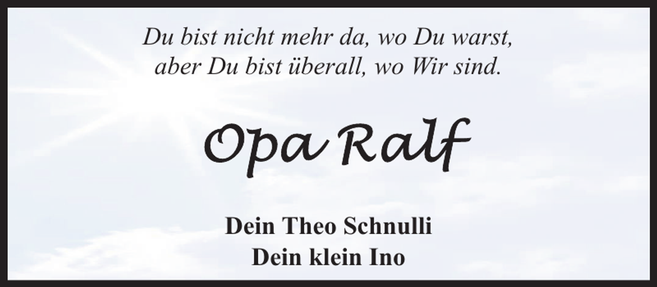 <p>Du bist nicht mehr da, wo Du warst,<br />aber Du bist überall, wo Wir sind.</p><p>Dein Theo Schnulli<br />Dein klein Ino</p>