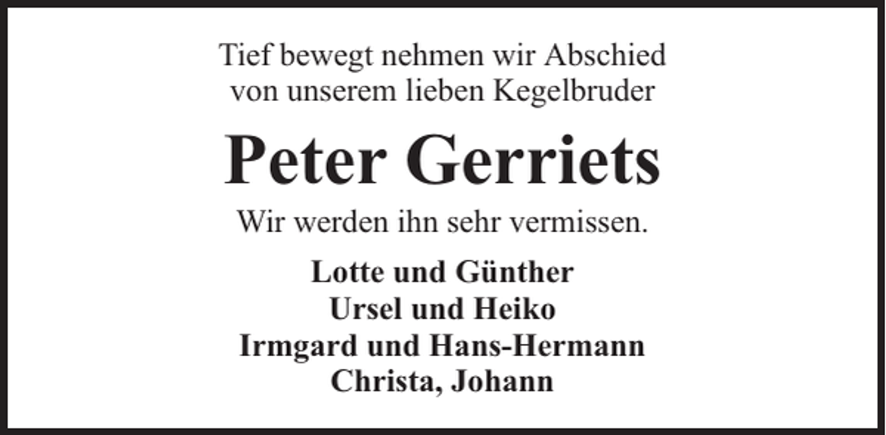<p>Tief bewegt nehmen wir Abschied<br />von unserem lieben Kegelbruder</p><p>Peter Gerriets<br />Wir werden ihn sehr vermissen.<br />Lotte und Günther<br />Ursel und Heiko<br />Irmgard und Hans-Hermann<br />Christa, Johann</p>