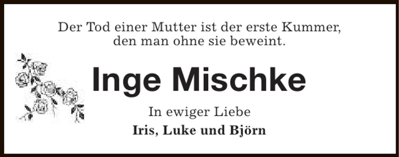 <p>Der Tod einer Mutter ist der erste Kummer,<br />den man ohne sie beweint.</p><p>Inge Mischke<br />In ewiger Liebe<br />Iris, Luke und Björn</p>