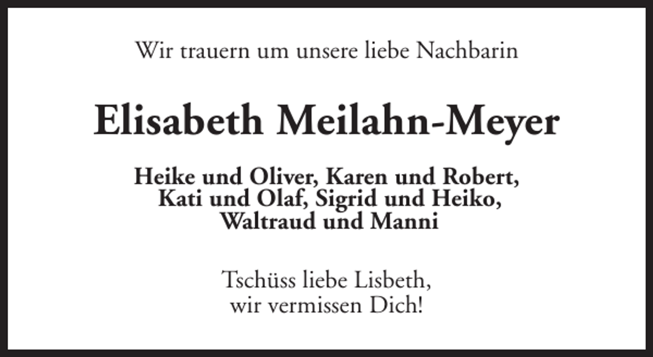 <p>Wir trauern um unsere liebe Nachbarin</p><p>Elisabeth Meilahn-Meyer<br />Heike und Oliver, Karen und Robert,<br />Kati und Olaf, Sigrid und Heiko,<br />Waltraud und Manni<br />Tschüss liebe Lisbeth,<br />wir vermissen Dich!</p>