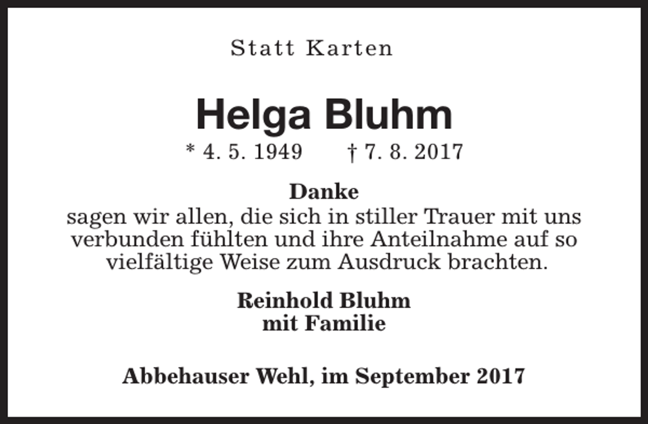 <p>S t a t t K a rt e n</p><p>Helga Bluhm</p><p>* 4. 5. 1949</p><p>† 7. 8. 2017</p><p>Danke<br />sagen wir allen, die sich in stiller Trauer mit uns<br />verbunden fühlten und ihre Anteilnahme auf so<br />vielfältige Weise zum Ausdruck brachten.<br />Reinhold Bluhm<br />mit Familie<br />Abbehauser Wehl, im September 2017</p>