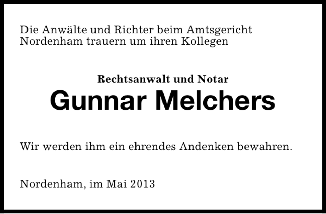 <p>Die Anwälte und Richter beim Amtsgericht<br />Nordenham trauern um ihren Kollegen<br />Rechtsanwalt und Notar</p><p>Gunnar Melchers<br />Wir werden ihm ein ehrendes Andenken bewahren.<br />Nordenham, im Mai 2013</p>