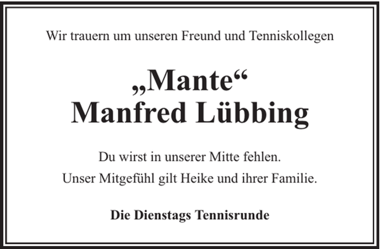 <p>Wir trauern um unseren Freund und Tenniskollegen</p><p>„Mante“<br />Manfred Lübbing<br />Du wirst in unserer Mitte fehlen.<br />Unser Mitgefühl gilt Heike und ihrer Familie.<br />Die Dienstags Tennisrunde</p>